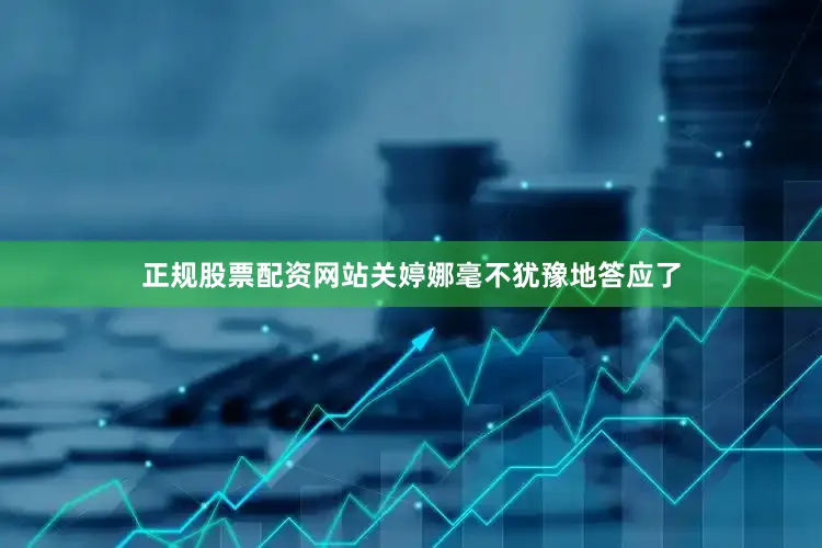 正规股票配资网站关婷娜毫不犹豫地答应了