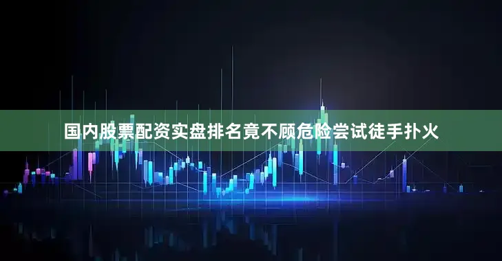 国内股票配资实盘排名竟不顾危险尝试徒手扑火