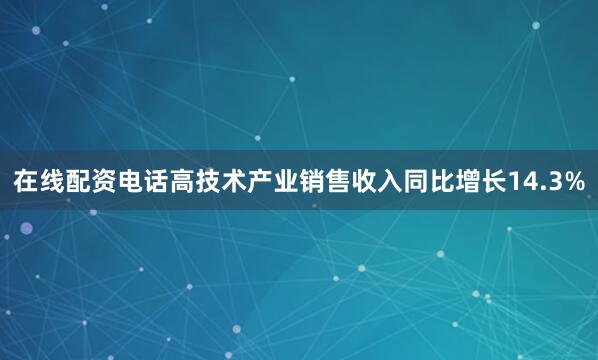 在线配资电话高技术产业销售收入同比增长14.3%
