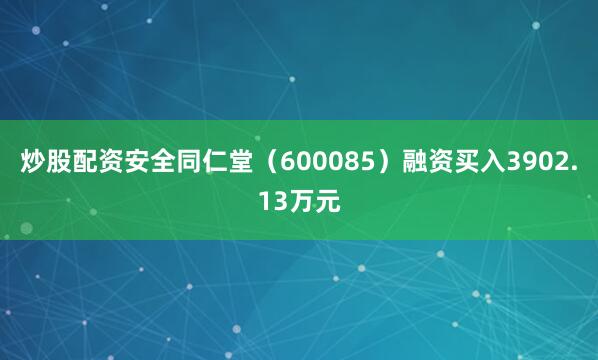 炒股配资安全同仁堂（600085）融资买入3902.13万元