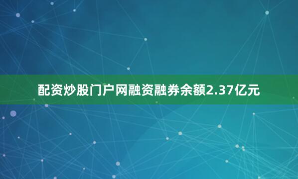 配资炒股门户网融资融券余额2.37亿元