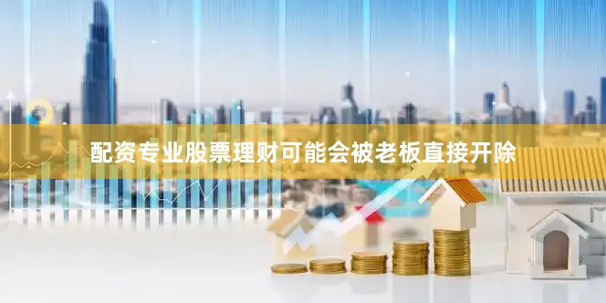 配资专业股票理财可能会被老板直接开除