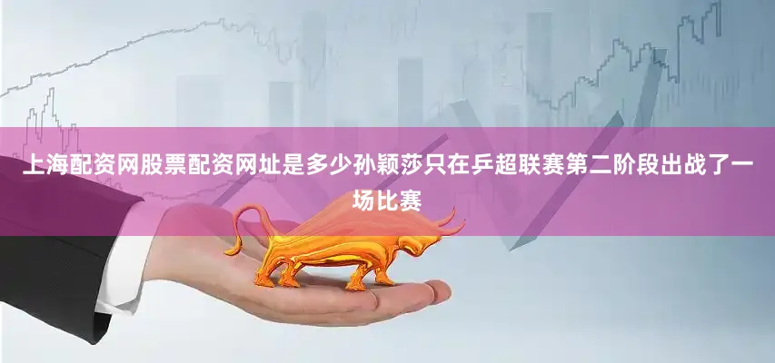 上海配资网股票配资网址是多少孙颖莎只在乒超联赛第二阶段出战了一场比赛