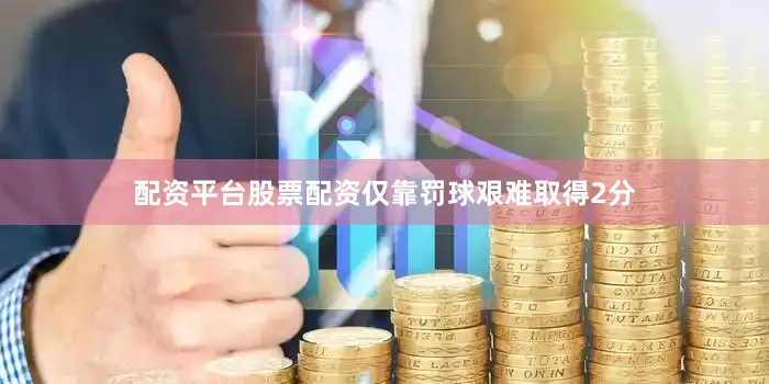 配资平台股票配资仅靠罚球艰难取得2分