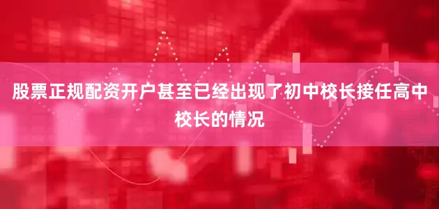 股票正规配资开户甚至已经出现了初中校长接任高中校长的情况