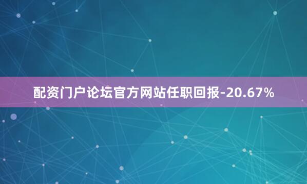 配资门户论坛官方网站任职回报-20.67%