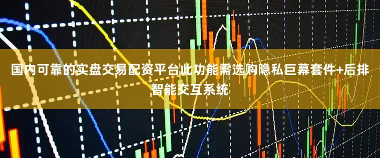 国内可靠的实盘交易配资平台此功能需选购隐私巨幕套件+后排智能交互系统