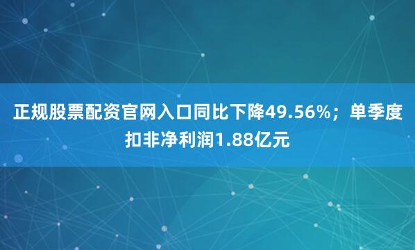 正规股票配资官网入口同比下降49.56%；单季度扣非净利润1.88亿元