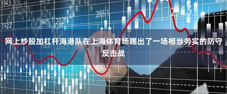 网上炒股加杠杆海港队在上海体育场踢出了一场相当务实的防守反击战