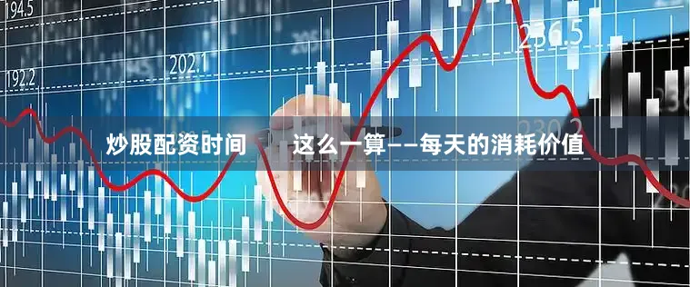 炒股配资时间       这么一算——每天的消耗价值