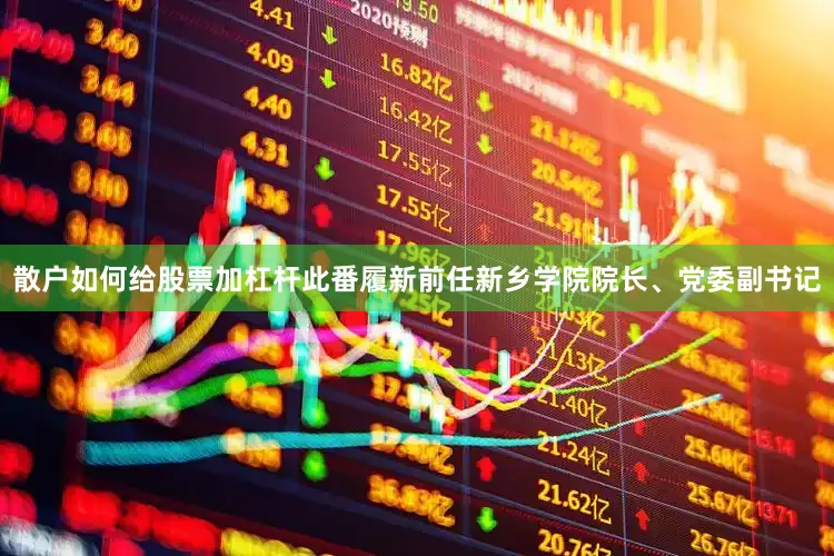 散户如何给股票加杠杆此番履新前任新乡学院院长、党委副书记