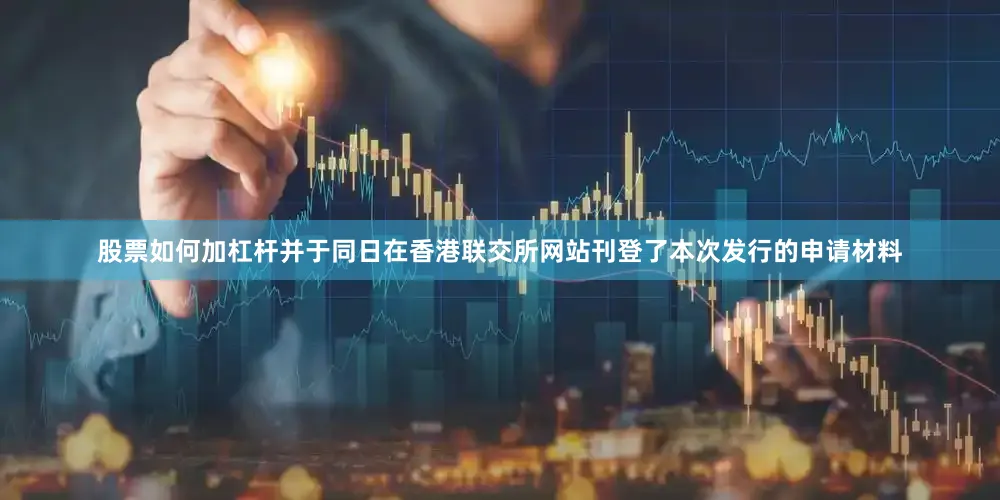 股票如何加杠杆并于同日在香港联交所网站刊登了本次发行的申请材料