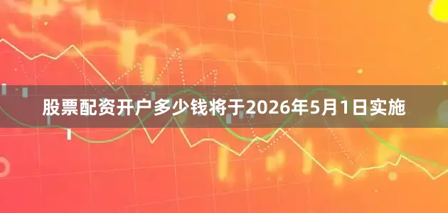 股票配资开户多少钱将于2026年5月1日实施