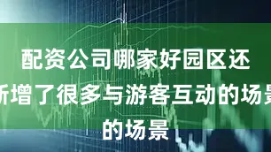 配资公司哪家好园区还新增了很多与游客互动的场景